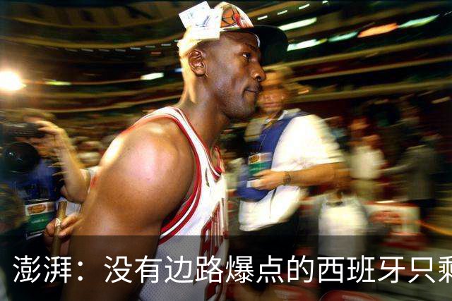 澎湃：没有边路爆点的西班牙只剩控球，下轮对沙特必须拿下3分